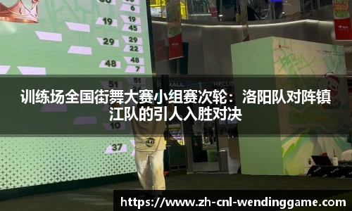 训练场全国街舞大赛小组赛次轮：洛阳队对阵镇江队的引人入胜对决